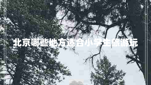 北京哪些地方適合小學(xué)生旅游玩 北京哪些地方適合小學(xué)生旅游玩