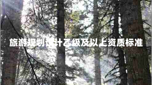 旅游規(guī)劃設(shè)計(jì)乙級(jí)及以上資質(zhì)標(biāo)準(zhǔn) 旅游規(guī)劃設(shè)計(jì)乙級(jí)及以上資質(zhì)標(biāo)準(zhǔn)