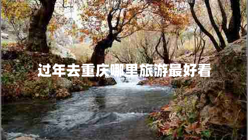 過(guò)年去重慶哪里旅游最好看