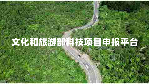 文化和旅游部科技項(xiàng)目申報(bào)平臺 文化和旅游部科技項(xiàng)目申報(bào)平臺
