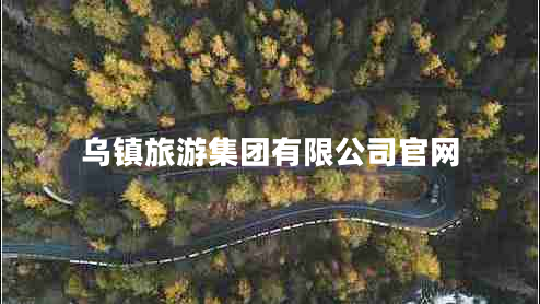 烏鎮(zhèn)旅游集團有限公司官網(wǎng)