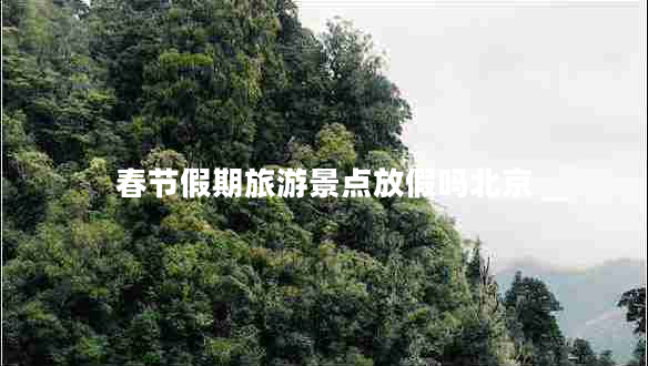 春節(jié)假期旅游景點(diǎn)放假嗎北京
