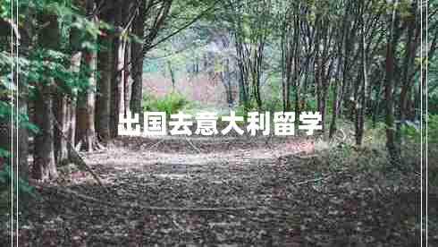 出國去意大利留學 出國去意大利留學