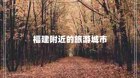 福建附近的旅游城市 福建附近的旅游城市