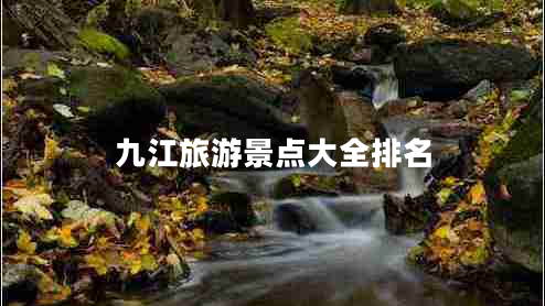 九江旅游景點大全排名 九江旅游景點大全排名