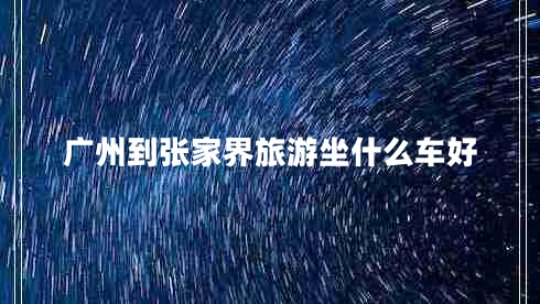 廣州到張家界旅游坐什么車好 廣州到張家界旅游坐什么車好