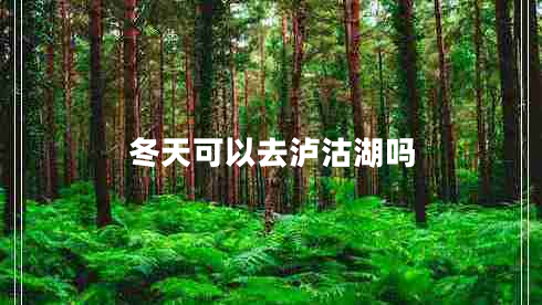 冬天可以去瀘沽湖嗎 冬天可以去瀘沽湖嗎