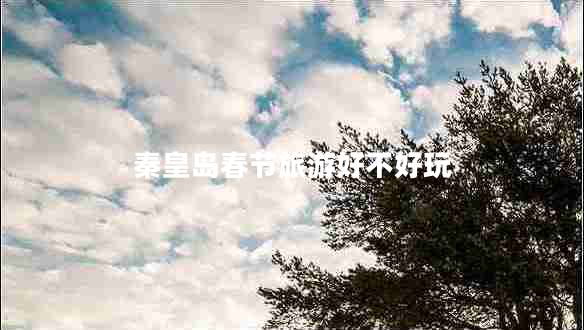 秦皇島春節(jié)旅游好不好玩 秦皇島春節(jié)旅游好不好玩