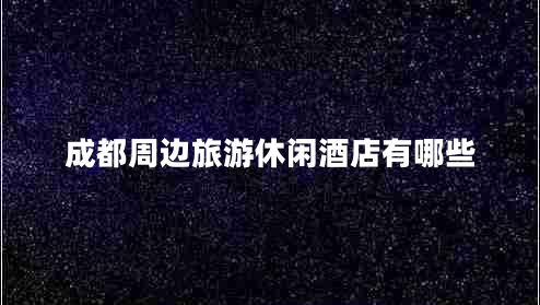 成都周邊旅游休閑酒店有哪些