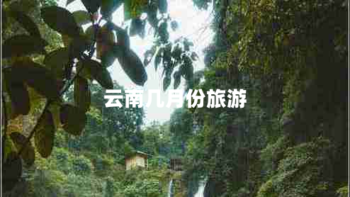 云南幾月份旅游 云南幾月份旅游