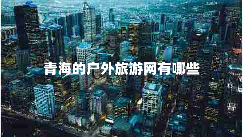 青海的戶(hù)外旅游網(wǎng)有哪些 青海的戶(hù)外旅游網(wǎng)有哪些