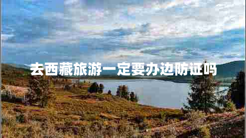 去西藏旅游一定要辦邊防證嗎 去西藏旅游一定要辦邊防證嗎