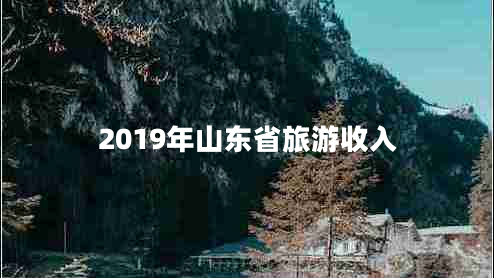 2019年山東省旅游收入 2019年山東省旅游收入