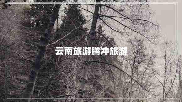 云南旅游騰沖旅游