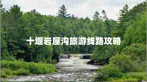 十堰巖屋溝旅游線路攻略 十堰巖屋溝旅游線路攻略