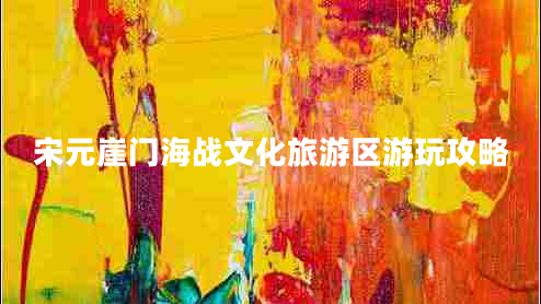 宋元崖門(mén)海戰(zhàn)文化旅游區(qū)游玩攻略