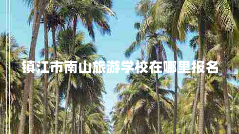 鎮(zhèn)江市南山旅游學(xué)校在哪里報(bào)名 鎮(zhèn)江市南山旅游學(xué)校在哪里報(bào)名