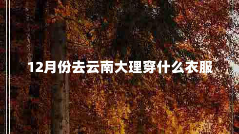 12月份去云南大理穿什么衣服 12月份去云南大理穿什么衣服