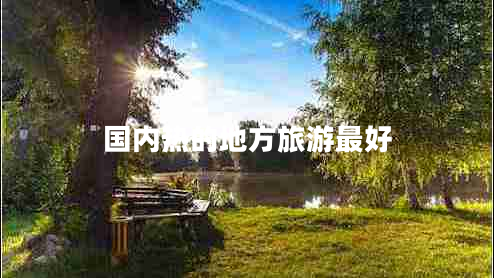 國內(nèi)熱的地方旅游最好 國內(nèi)熱的地方旅游最好