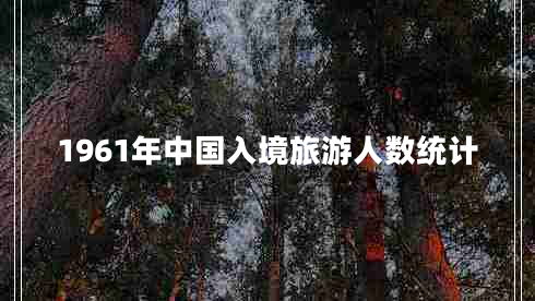 1961年中國入境旅游人數(shù)統(tǒng)計(jì) 1961年中國入境旅游人數(shù)統(tǒng)計(jì)