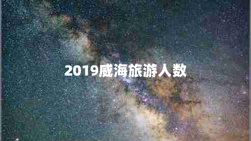 2019威海旅游人數(shù) 2019威海旅游人數(shù)