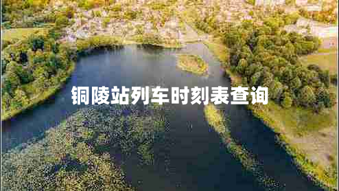 銅陵站列車時刻表查詢 銅陵站列車時刻表查詢