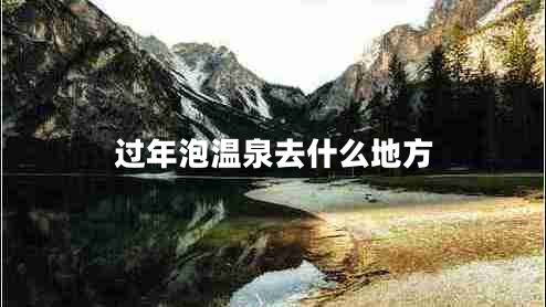 過年泡溫泉去什么地方 過年泡溫泉去什么地方