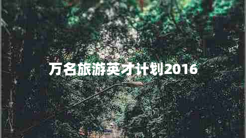 萬(wàn)名旅游英才計(jì)劃2016