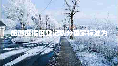 旅游度假區(qū)登記劃分國(guó)家標(biāo)準(zhǔn)為 旅游度假區(qū)登記劃分國(guó)家標(biāo)準(zhǔn)為