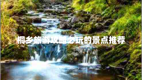 桐鄉(xiāng)旅游攻略必玩的景點(diǎn)推薦