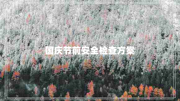 國慶節(jié)前安全檢查方案 國慶節(jié)前安全檢查方案