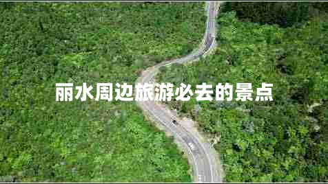 麗水周邊旅游必去的景點 麗水周邊旅游必去的景點