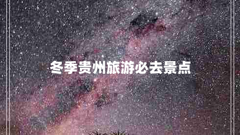 冬季貴州旅游必去景點(diǎn) 冬季貴州旅游必去景點(diǎn)