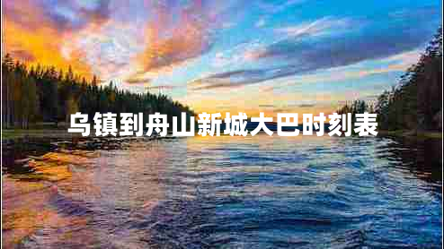 烏鎮(zhèn)到舟山新城大巴時(shí)刻表 烏鎮(zhèn)到舟山新城大巴時(shí)刻表