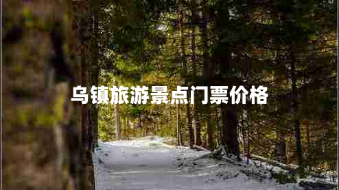 烏鎮(zhèn)旅游景點門票價格