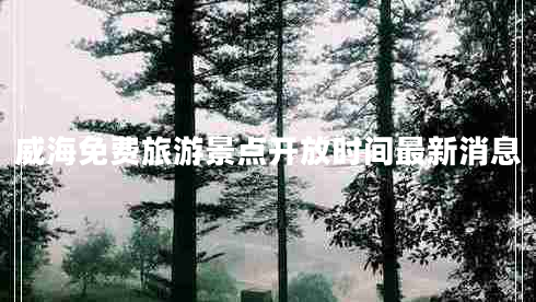 威海免費(fèi)旅游景點(diǎn)開放時(shí)間最新消息 威海免費(fèi)旅游景點(diǎn)開放時(shí)間最新消息