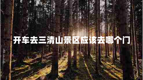 開車去三清山景區(qū)應(yīng)該去哪個(gè)門 開車去三清山景區(qū)應(yīng)該去哪個(gè)門