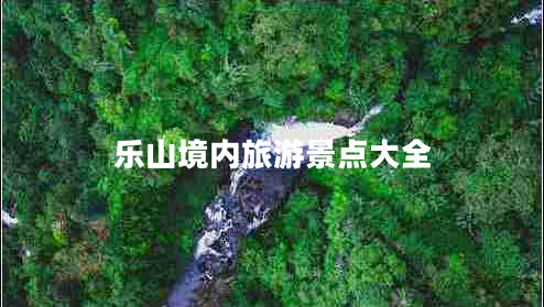 樂(lè)山境內(nèi)旅游景點(diǎn)大全 樂(lè)山境內(nèi)旅游景點(diǎn)大全