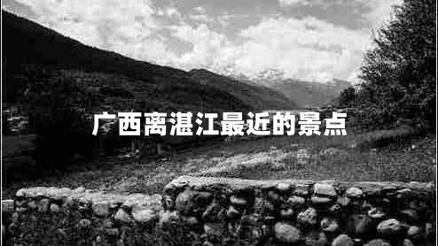 廣西離湛江最近的景點 廣西離湛江最近的景點