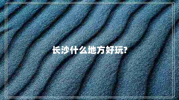 長(zhǎng)沙什么地方好玩? 長(zhǎng)沙什么地方好玩?