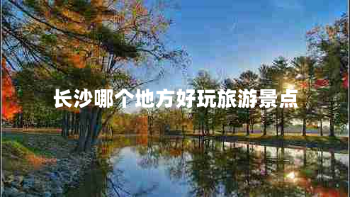 長沙哪個地方好玩旅游景點 長沙哪個地方好玩旅游景點