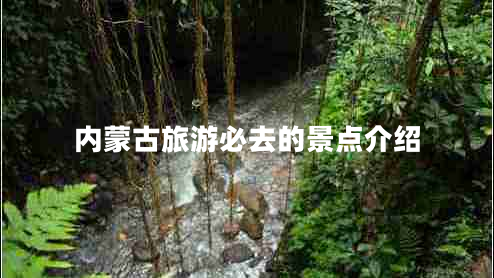 內(nèi)蒙古旅游必去的景點介紹 內(nèi)蒙古旅游必去的景點介紹