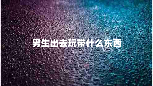 男生出去玩帶什么東西