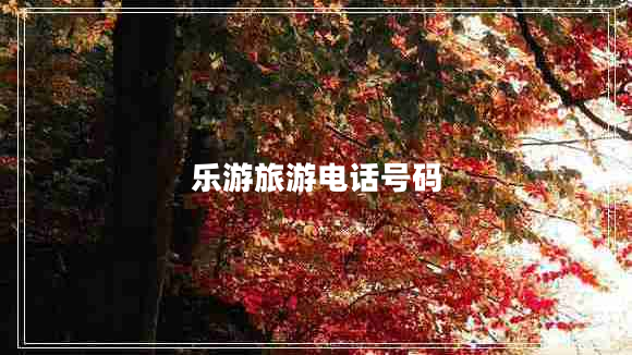 樂(lè)游旅游電話(huà)號(hào)碼 樂(lè)游旅游電話(huà)號(hào)碼
