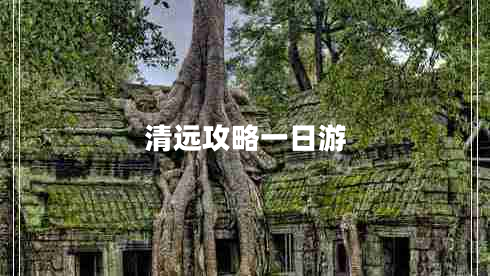 清遠(yuǎn)攻略一日游