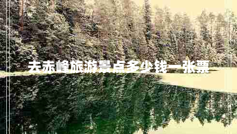 去赤峰旅游景點(diǎn)多少錢一張票