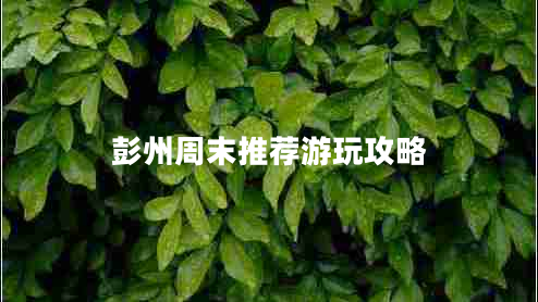 彭州周末推薦游玩攻略