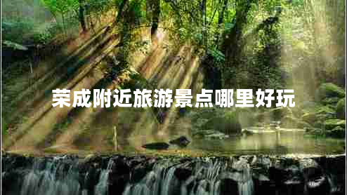 榮成附近旅游景點哪里好玩