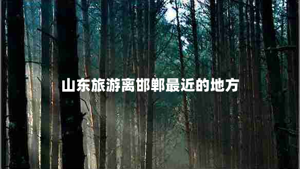 山東旅游離邯鄲最近的地方 山東旅游離邯鄲最近的地方