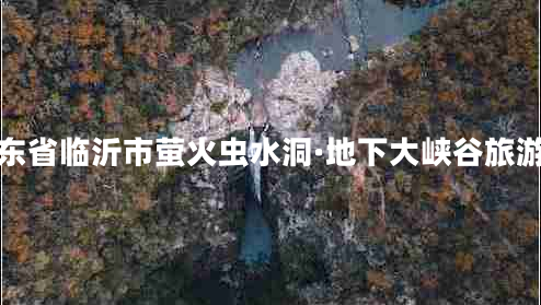 山東省臨沂市螢火蟲水洞·地下大峽谷旅游區(qū)